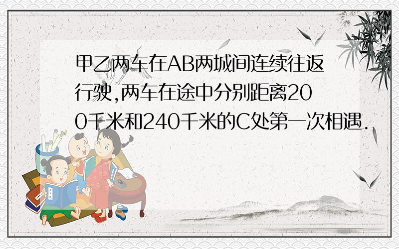 甲乙两车在AB两城间连续往返行驶,两车在途中分别距离200千米和240千米的C处第一次相遇.