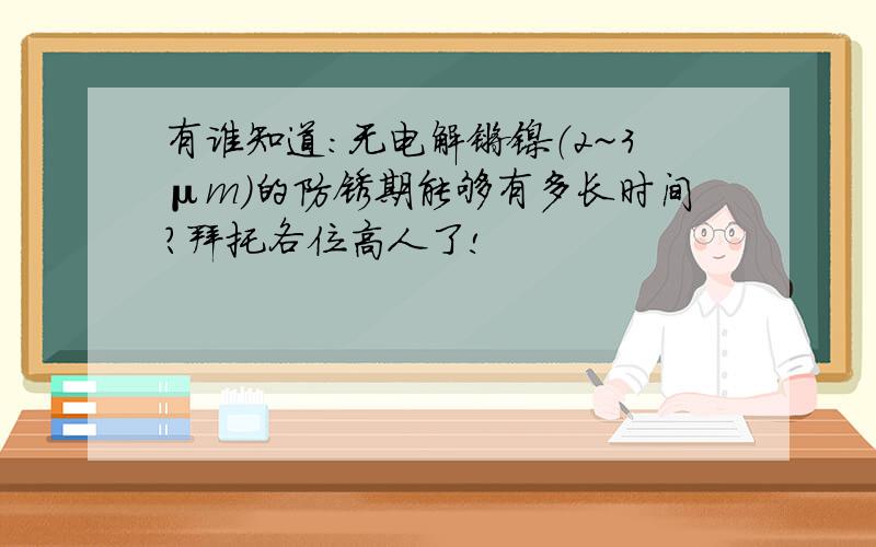 有谁知道：无电解镀镍（2~3μm)的防锈期能够有多长时间?拜托各位高人了!