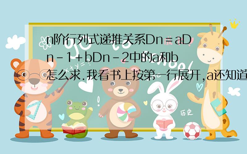 n阶行列式递推关系Dn＝aDn－1＋bDn－2中的a和b怎么求.我看书上按第一行展开,a还知道,b就不知道怎么求的