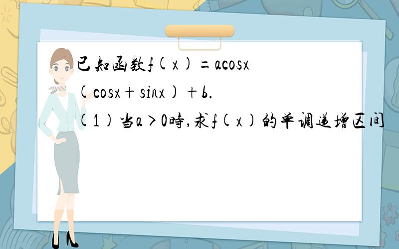 已知函数f(x)=acosx(cosx+sinx)+b.(1)当a>0时,求f(x)的单调递增区间