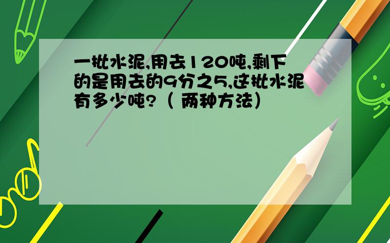 一批水泥,用去120吨,剩下的是用去的9分之5,这批水泥有多少吨?（ 两种方法）