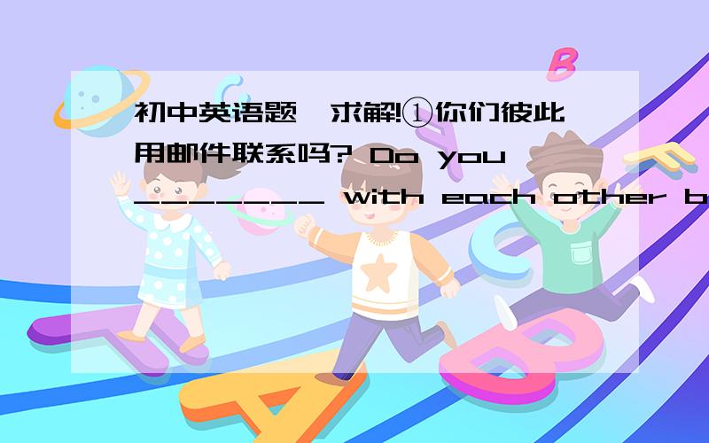 初中英语题,求解!①你们彼此用邮件联系吗? Do you_______ with each other by email