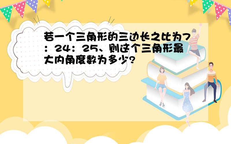 若一个三角形的三边长之比为7：24：25、则这个三角形最大内角度数为多少?