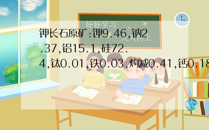 钾长石原矿:钾9.46,钠2.37,铝15.1,硅72.4,钛0.01,铁0.03,灼减0.41,钙0.18,镁0.04