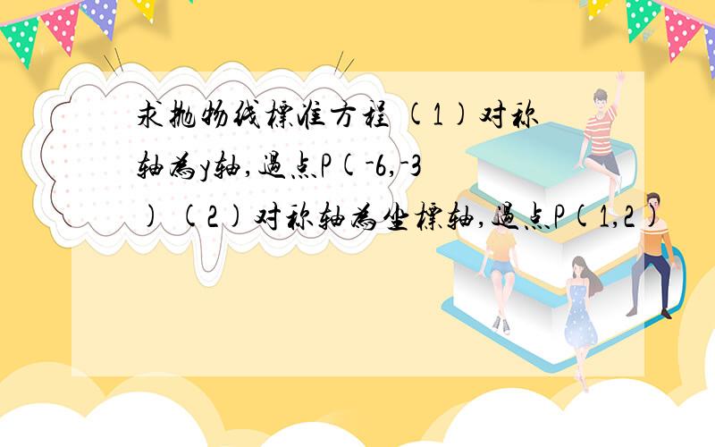 求抛物线标准方程 (1)对称轴为y轴,过点P(-6,-3) (2)对称轴为坐标轴,过点P(1,2)