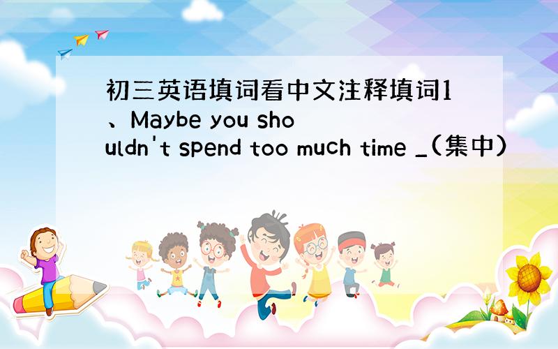 初三英语填词看中文注释填词1、Maybe you shouldn't spend too much time _(集中）