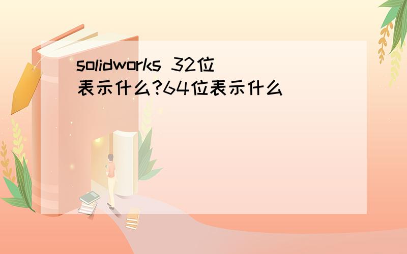 solidworks 32位表示什么?64位表示什么