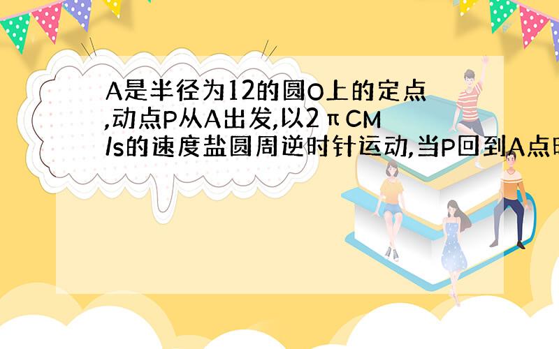 A是半径为12的圆O上的定点,动点P从A出发,以2πCM/s的速度盐圆周逆时针运动,当P回到A点时立即停止运动．