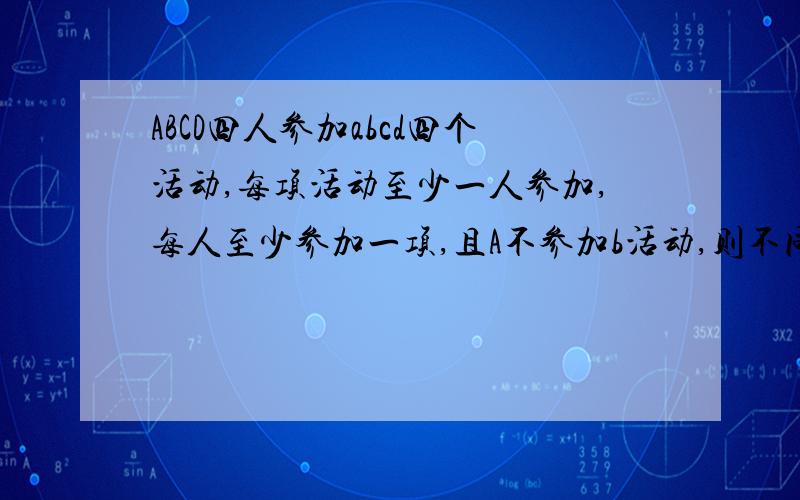 ABCD四人参加abcd四个活动,每项活动至少一人参加,每人至少参加一项,且A不参加b活动,则不同的参加方式有?