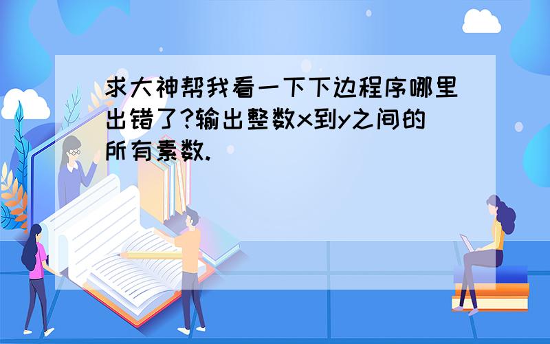 求大神帮我看一下下边程序哪里出错了?输出整数x到y之间的所有素数.