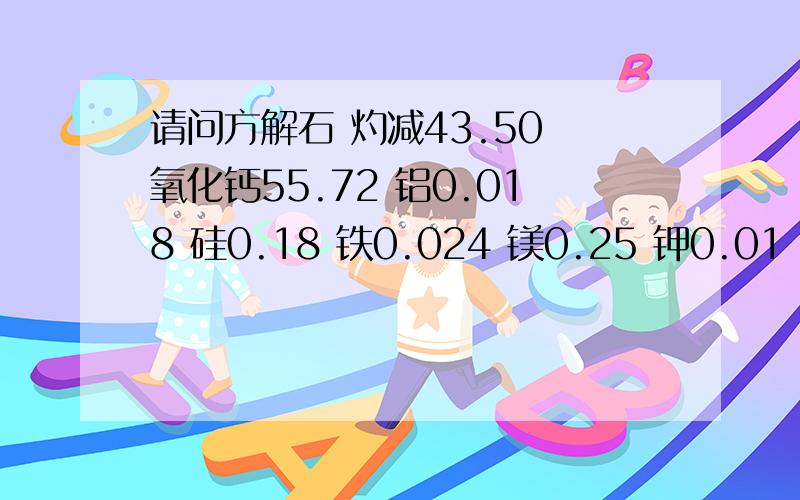 请问方解石 灼减43.50 氧化钙55.72 铝0.018 硅0.18 铁0.024 镁0.25 钾0.01 钠0.15