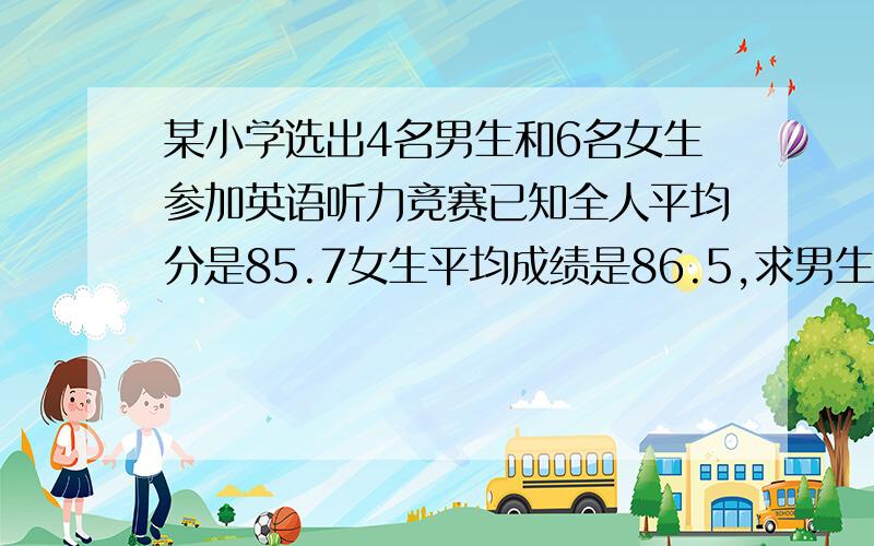 某小学选出4名男生和6名女生参加英语听力竞赛已知全人平均分是85.7女生平均成绩是86.5,求男生平均成绩