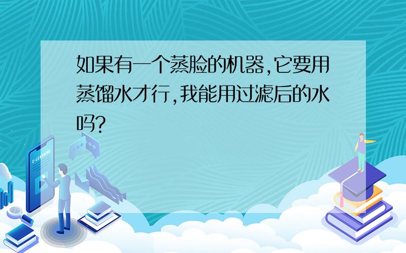 如果有一个蒸脸的机器,它要用蒸馏水才行,我能用过滤后的水吗?