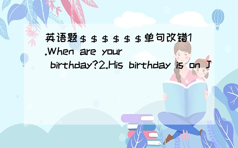 英语题＄＄＄＄＄＄单句改错1.When are your birthday?2.His birthday is on J