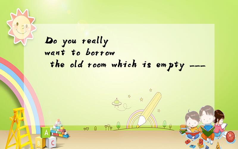 Do you really want to borrow the old room which is empty ___