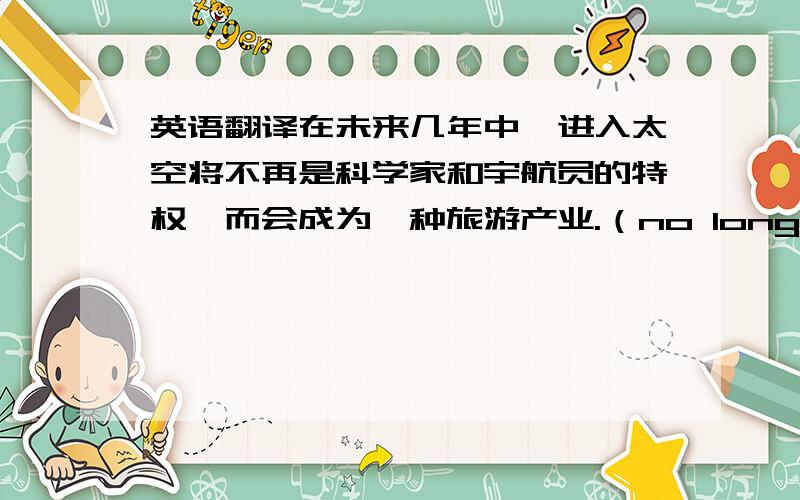 英语翻译在未来几年中,进入太空将不再是科学家和宇航员的特权,而会成为一种旅游产业.（no longer）