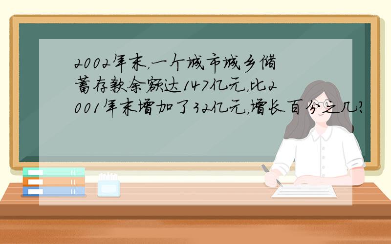 2002年末，一个城市城乡储蓄存款余额达147亿元，比2001年末增加了32亿元，增长百分之几？