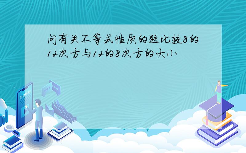 问有关不等式性质的题比较8的12次方与12的8次方的大小