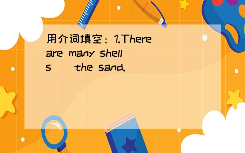 用介词填空：1.There are many shells__the sand.