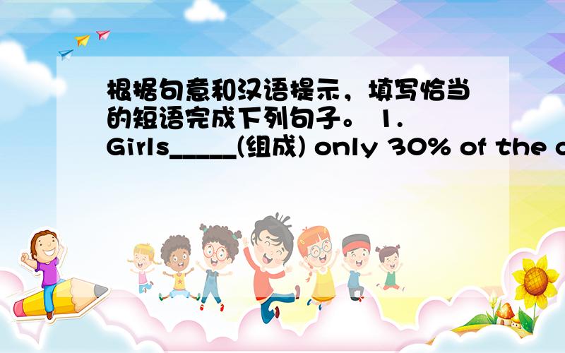 根据句意和汉语提示，填写恰当的短语完成下列句子。 1. Girls_____(组成) only 30% of the c