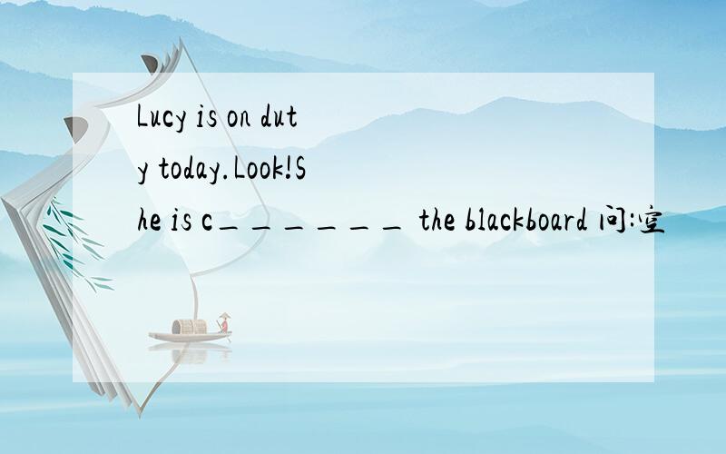 Lucy is on duty today.Look!She is c______ the blackboard 问:空