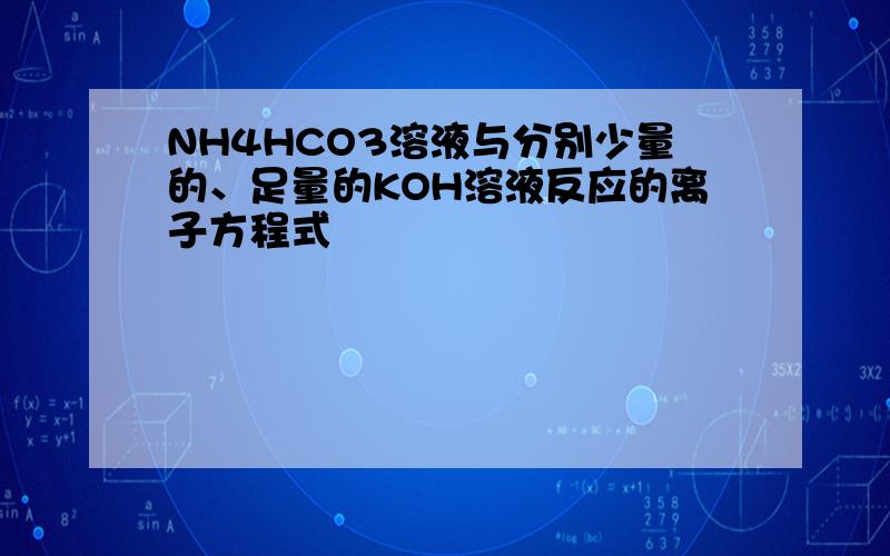 NH4HCO3溶液与分别少量的、足量的KOH溶液反应的离子方程式