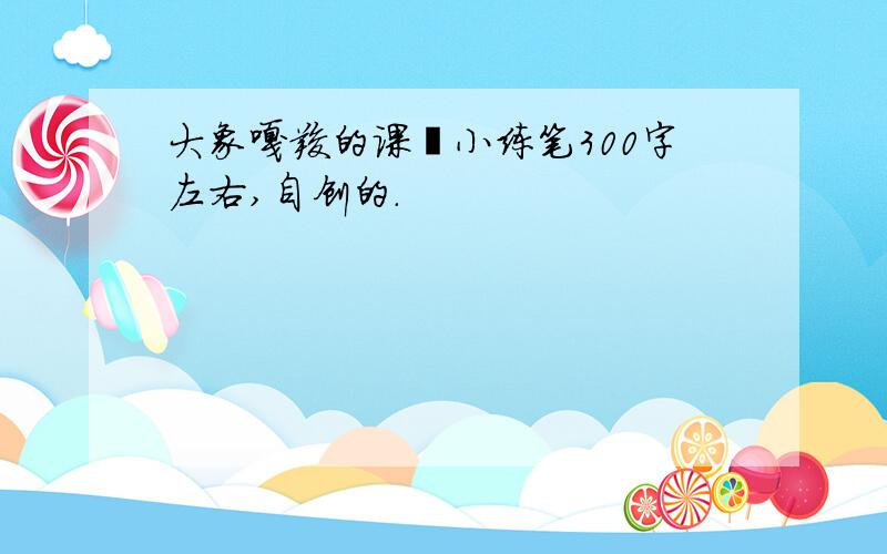 大象嘎羧的课後小练笔300字左右,自创的.