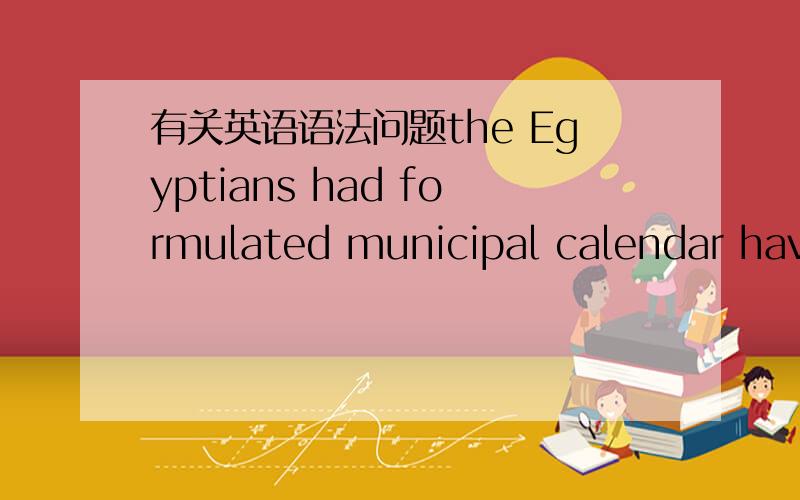 有关英语语法问题the Egyptians had formulated municipal calendar havi