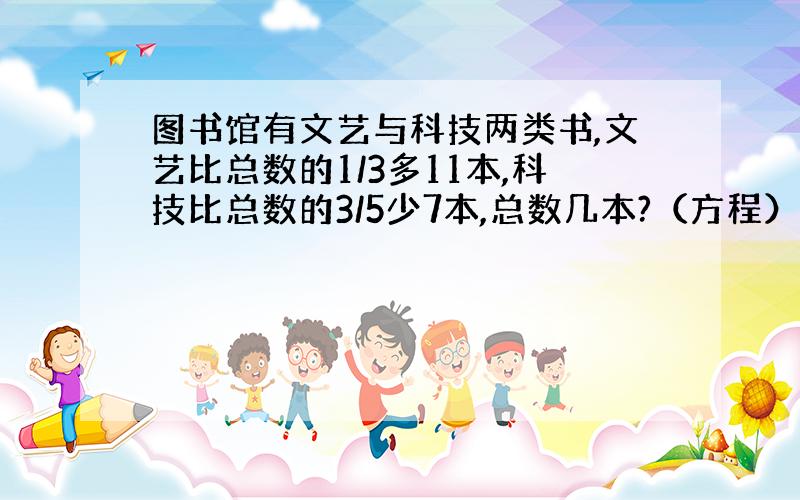 图书馆有文艺与科技两类书,文艺比总数的1/3多11本,科技比总数的3/5少7本,总数几本?（方程）