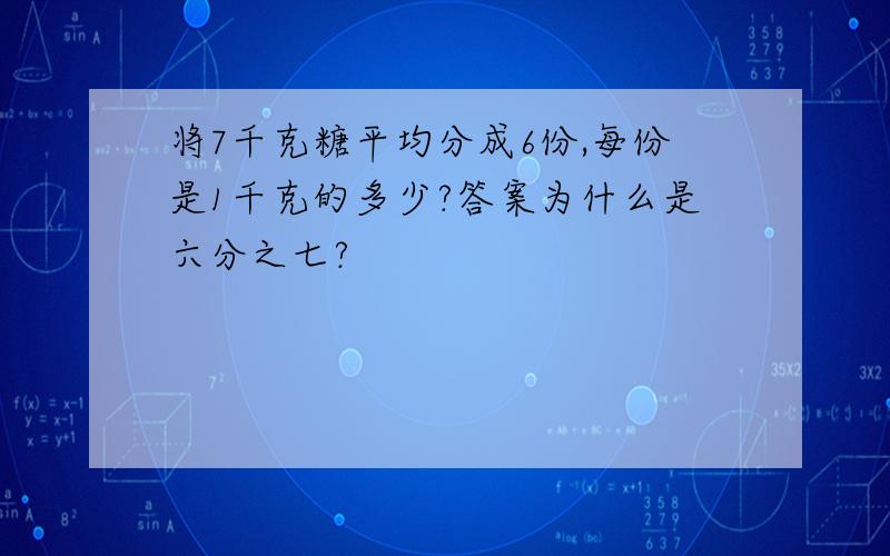 将7千克糖平均分成6份,每份是1千克的多少?答案为什么是六分之七?