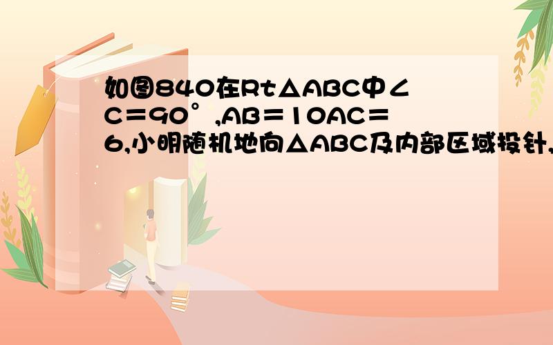 如图840在Rt△ABC中∠C＝90°,AB＝10AC＝6,小明随机地向△ABC及内部区域投针,则针扎到其内切圆（阴影）