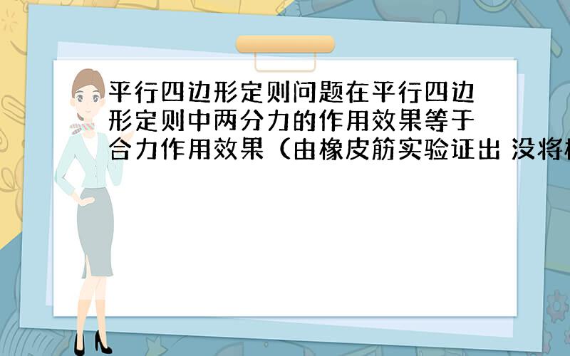 平行四边形定则问题在平行四边形定则中两分力的作用效果等于合力作用效果（由橡皮筋实验证出 没将橡皮筋看成质点）但为什么推广