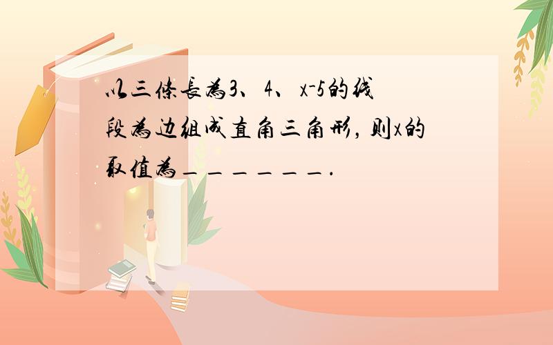 以三条长为3、4、x-5的线段为边组成直角三角形，则x的取值为______．