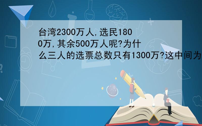 台湾2300万人,选民1800万,其余500万人呢?为什么三人的选票总数只有1300万?这中间为什么又少了500万?