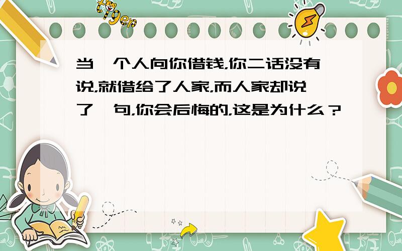 当一个人向你借钱，你二话没有说，就借给了人家，而人家却说了一句，你会后悔的，这是为什么？