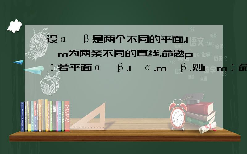 设α、β是两个不同的平面，l、m为两条不同的直线，命题p：若平面α∥β，l⊂α，m⊂β，则l∥m；命题q：l∥α，m⊥l