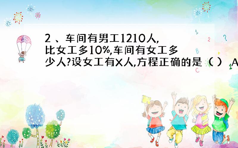 2 、车间有男工1210人,比女工多10%,车间有女工多少人?设女工有X人,方程正确的是（ ） A 、X+10%X=12