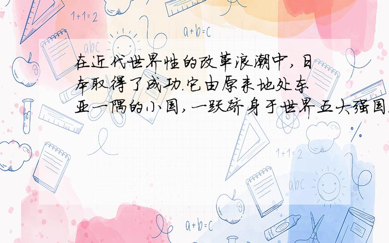 在近代世界性的改革浪潮中,日本取得了成功.它由原来地处东亚一隅的小国,一跃跻身于世界五大强国之列.俄国虽然取得成就,却步