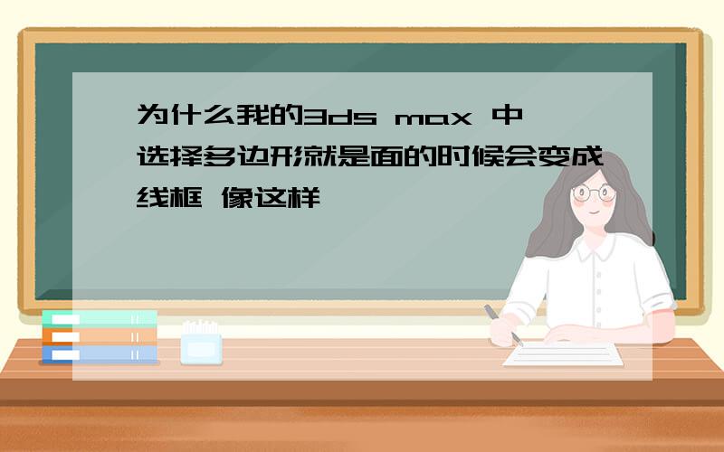 为什么我的3ds max 中选择多边形就是面的时候会变成线框 像这样