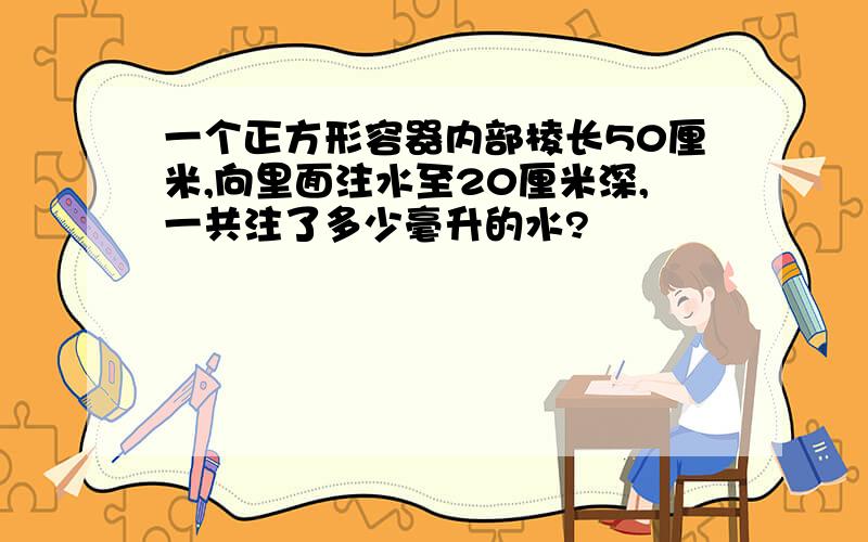 一个正方形容器内部棱长50厘米,向里面注水至20厘米深,一共注了多少毫升的水?