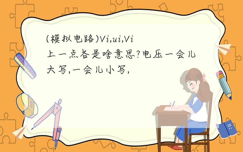 (模拟电路)Vi,ui,Vi上一点各是啥意思?电压一会儿大写,一会儿小写,