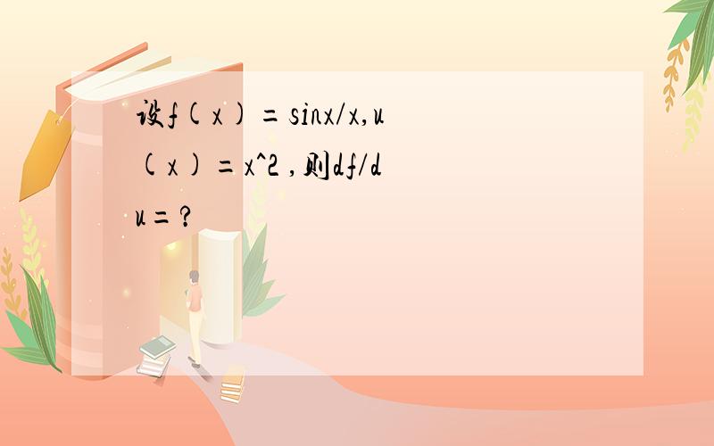 设f(x)=sinx/x,u(x)=x^2 ,则df/du=?