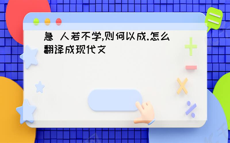 急 人若不学,则何以成.怎么翻译成现代文