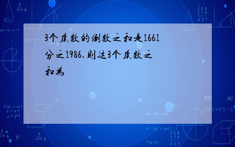 3个质数的倒数之和是1661分之1986,则这3个质数之和为