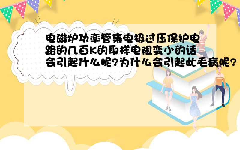 电磁炉功率管集电极过压保护电路的几百K的取样电阻变小的话会引起什么呢?为什么会引起此毛病呢?