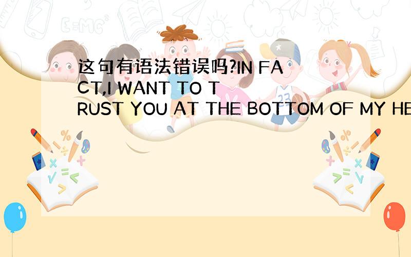 这句有语法错误吗?IN FACT,I WANT TO TRUST YOU AT THE BOTTOM OF MY HEA