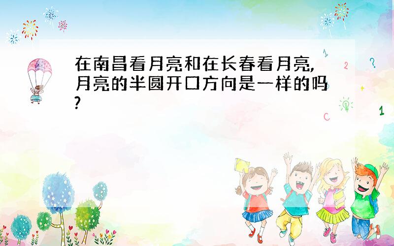 在南昌看月亮和在长春看月亮,月亮的半圆开口方向是一样的吗?