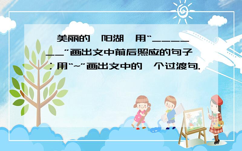 《美丽的鄱阳湖》用“______”画出文中前后照应的句子；用“~”画出文中的一个过渡句.