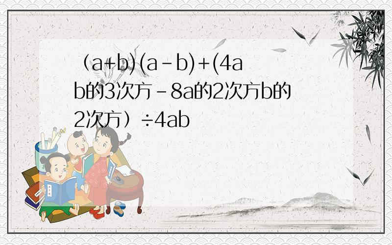 （a+b)(a-b)+(4ab的3次方-8a的2次方b的2次方）÷4ab