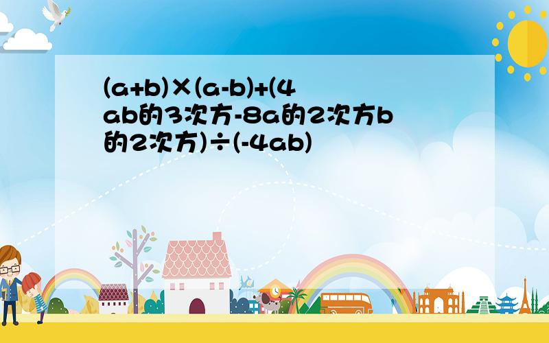 (a+b)×(a-b)+(4ab的3次方-8a的2次方b的2次方)÷(-4ab)